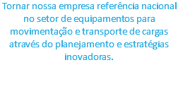 Tornar nossa empresa referência nacional no setor de equipamentos para movimentação e transporte de cargas através do planejamento e estratégias inovadoras. 