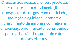 Oferecer aos nossos clientes, produtos e soluções para movimentação e transportes de cargas, com qualidade, inovação e agilidade, visando o crescimento da empresa com ética e diferenciação no mercado, contribuindo para satisfação da sociedade e dos nossos clientes. 